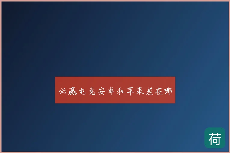 必赢电竞安卓和苹果差在哪
